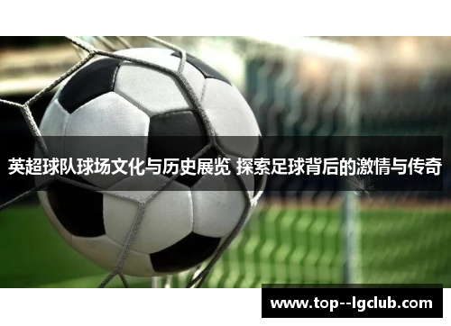 英超球队球场文化与历史展览 探索足球背后的激情与传奇 英超球队球场文化与历史展览 探索足球背后的激情与传奇