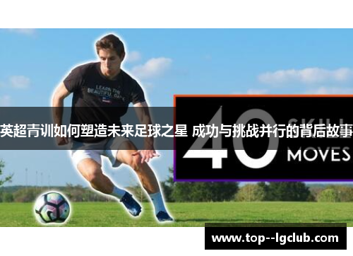 英超青训如何塑造未来足球之星 成功与挑战并行的背后故事 英超青训如何塑造未来足球之星 成功与挑战并行的背后故事