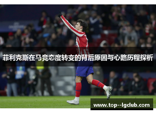 菲利克斯在马竞态度转变的背后原因与心路历程探析 菲利克斯在马竞态度转变的背后原因与心路历程探析