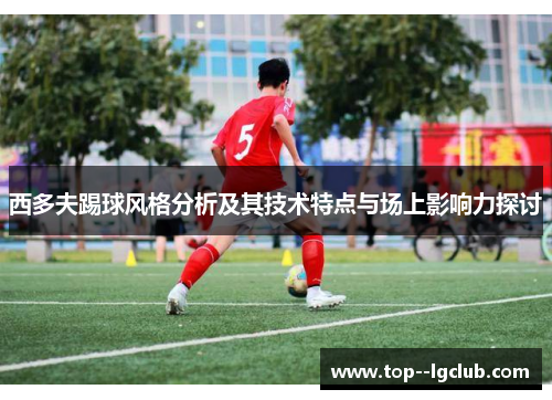 西多夫踢球风格分析及其技术特点与场上影响力探讨