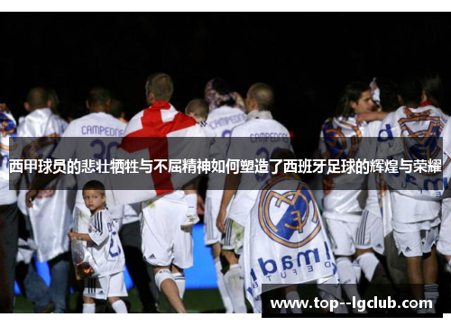 西甲球员的悲壮牺牲与不屈精神如何塑造了西班牙足球的辉煌与荣耀
