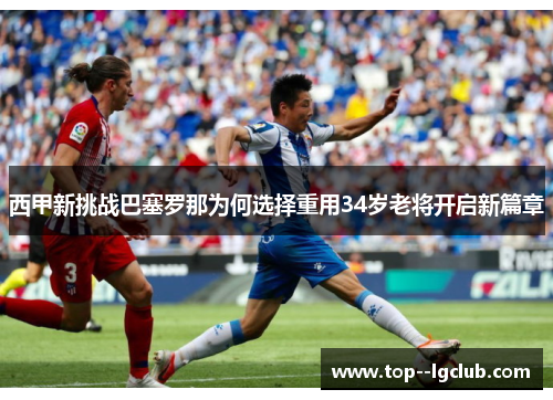 西甲新挑战巴塞罗那为何选择重用34岁老将开启新篇章
