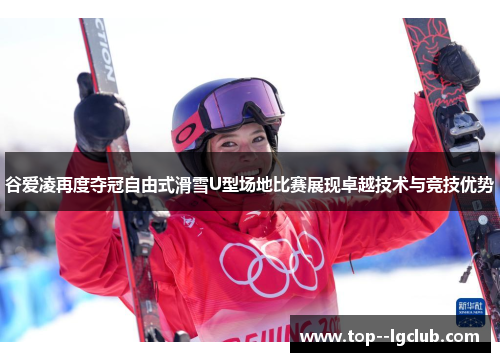 谷爱凌再度夺冠自由式滑雪U型场地比赛展现卓越技术与竞技优势 谷爱凌再度夺冠自由式滑雪U型场地比赛展现卓越技术与竞技优势