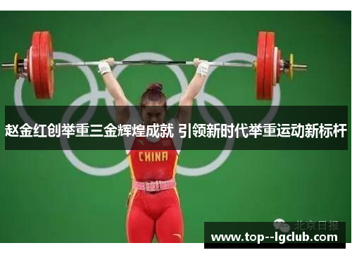 赵金红创举重三金辉煌成就 引领新时代举重运动新标杆 赵金红创举重三金辉煌成就 引领新时代举重运动新标杆
