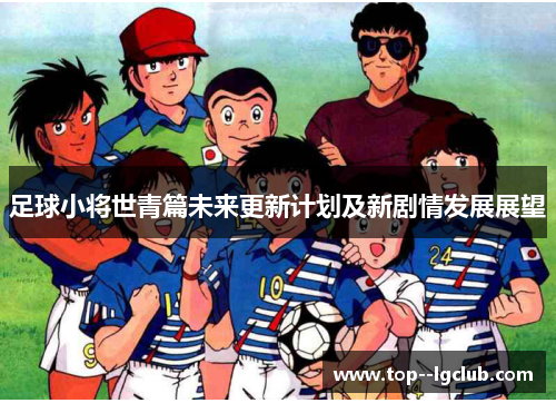 足球小将世青篇未来更新计划及新剧情发展展望 足球小将世青篇未来更新计划及新剧情发展展望