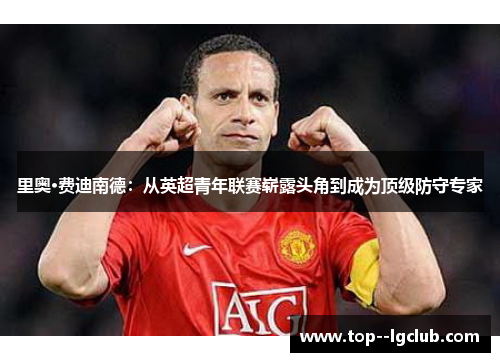 里奥·费迪南德:从英超青年联赛崭露头角到成为顶级防守专家 里奥·费迪南德:从英超青年联赛崭露头角到成为顶级防守专家