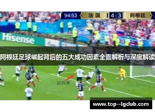 阿根廷足球崛起背后的五大成功因素全面解析与深度解读 阿根廷足球崛起背后的五大成功因素全面解析与深度解读