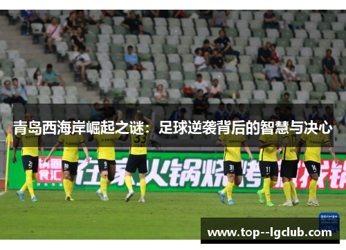 青岛西海岸崛起之谜：足球逆袭背后的智慧与决心