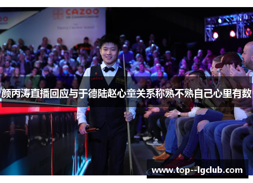 颜丙涛直播回应与于德陆赵心童关系称熟不熟自己心里有数 颜丙涛直播回应与于德陆赵心童关系称熟不熟自己心里有数