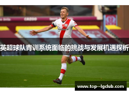 英超球队青训系统面临的挑战与发展机遇探析