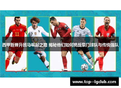 西甲新晋升班马崛起之路 揭秘他们如何挑战豪门球队与传统强队