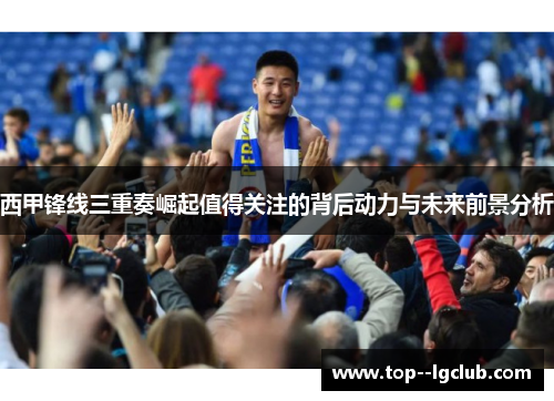 西甲锋线三重奏崛起值得关注的背后动力与未来前景分析 西甲锋线三重奏崛起值得关注的背后动力与未来前景分析