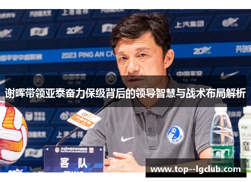 谢晖带领亚泰奋力保级背后的领导智慧与战术布局解析 谢晖带领亚泰奋力保级背后的领导智慧与战术布局解析