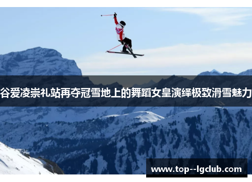谷爱凌崇礼站再夺冠雪地上的舞蹈女皇演绎极致滑雪魅力