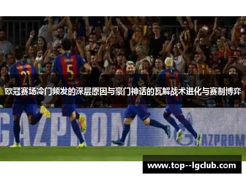 欧冠赛场冷门频发的深层原因与豪门神话的瓦解战术进化与赛制博弈