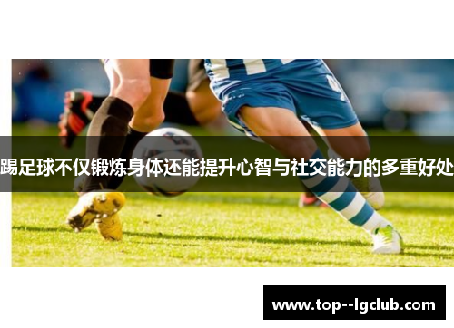 踢足球不仅锻炼身体还能提升心智与社交能力的多重好处