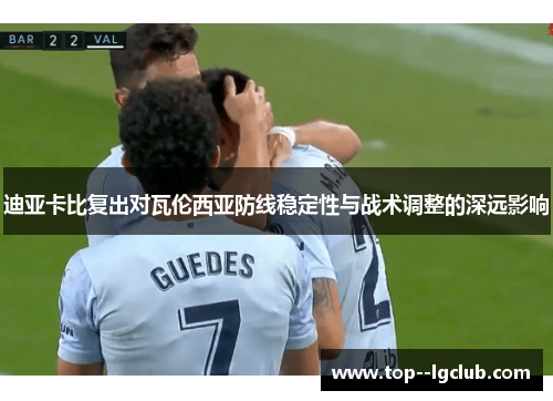 迪亚卡比复出对瓦伦西亚防线稳定性与战术调整的深远影响