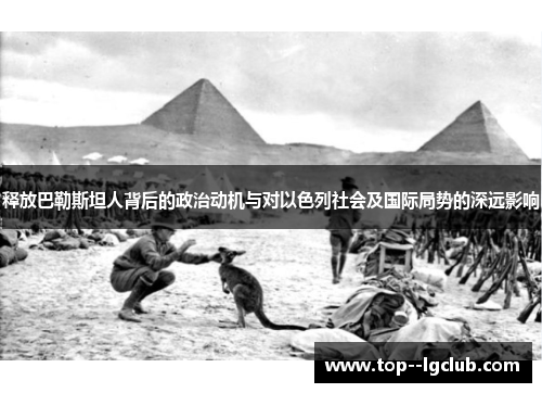 释放巴勒斯坦人背后的政治动机与对以色列社会及国际局势的深远影响