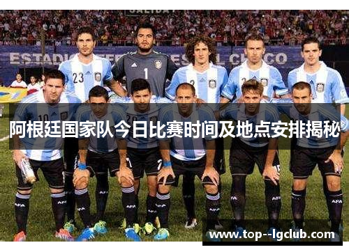 阿根廷国家队今日比赛时间及地点安排揭秘