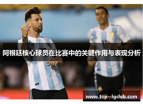 阿根廷核心球员在比赛中的关键作用与表现分析