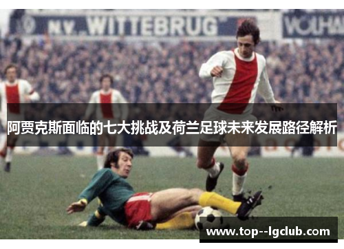 阿贾克斯面临的七大挑战及荷兰足球未来发展路径解析