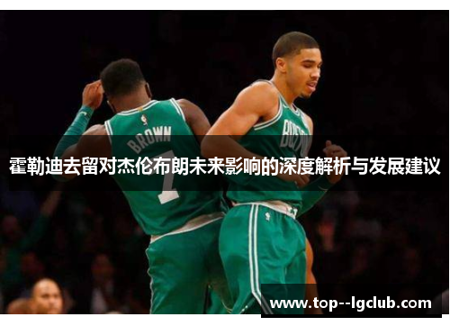 霍勒迪去留对杰伦布朗未来影响的深度解析与发展建议 霍勒迪去留对杰伦布朗未来影响的深度解析与发展建议
