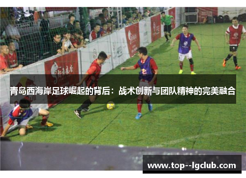 青岛西海岸足球崛起的背后：战术创新与团队精神的完美融合