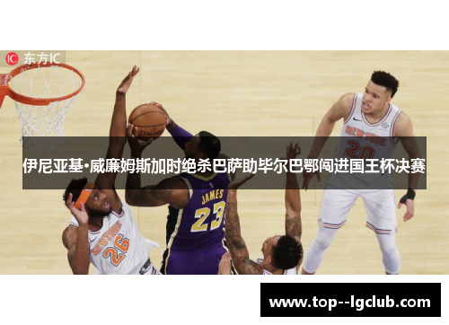 伊尼亚基·威廉姆斯加时绝杀巴萨助毕尔巴鄂闯进国王杯决赛