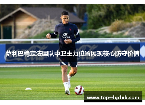 萨利巴稳定法国队中卫主力位置展现核心防守价值