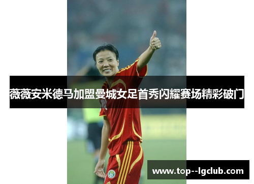薇薇安米德马加盟曼城女足首秀闪耀赛场精彩破门