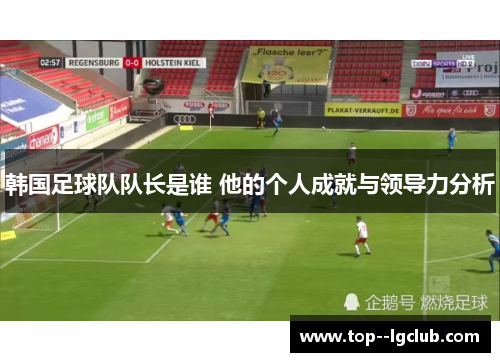 韩国足球队队长是谁 他的个人成就与领导力分析