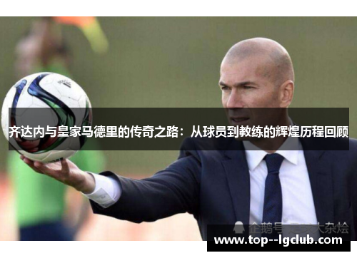 齐达内与皇家马德里的传奇之路：从球员到教练的辉煌历程回顾