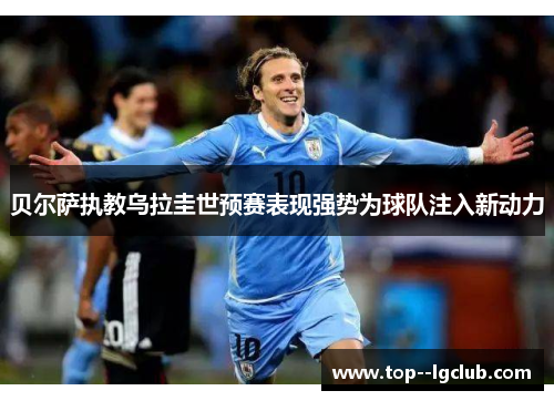 贝尔萨执教乌拉圭世预赛表现强势为球队注入新动力 贝尔萨执教乌拉圭世预赛表现强势为球队注入新动力