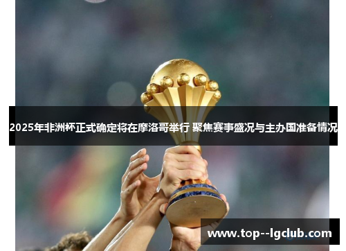 2025年非洲杯正式确定将在摩洛哥举行 聚焦赛事盛况与主办国准备情况