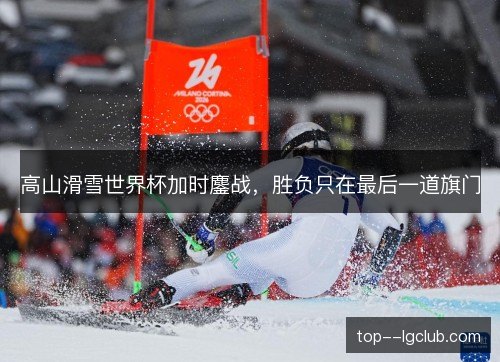 高山滑雪世界杯加时鏖战,胜负只在最后一道旗门 高山滑雪世界杯加时鏖战,胜负只在最后一道旗门